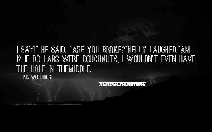 P.G. Wodehouse Quotes: I say!" he said. "Are you broke?"Nelly laughed."Am I? If dollars were doughnuts, I wouldn't even have the hole in themiddle.