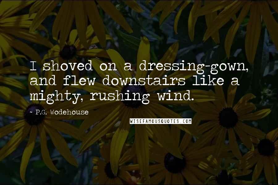 P.G. Wodehouse Quotes: I shoved on a dressing-gown, and flew downstairs like a mighty, rushing wind.