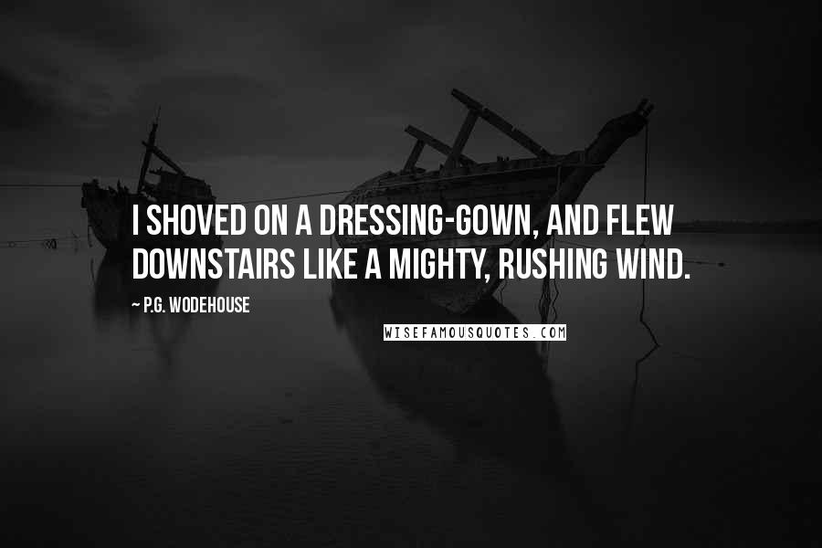 P.G. Wodehouse Quotes: I shoved on a dressing-gown, and flew downstairs like a mighty, rushing wind.