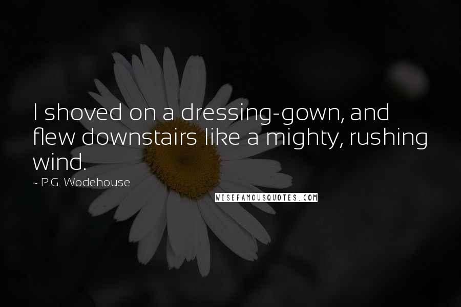 P.G. Wodehouse Quotes: I shoved on a dressing-gown, and flew downstairs like a mighty, rushing wind.