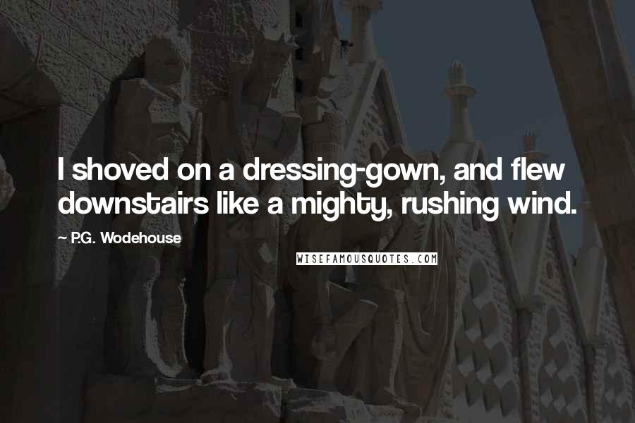 P.G. Wodehouse Quotes: I shoved on a dressing-gown, and flew downstairs like a mighty, rushing wind.