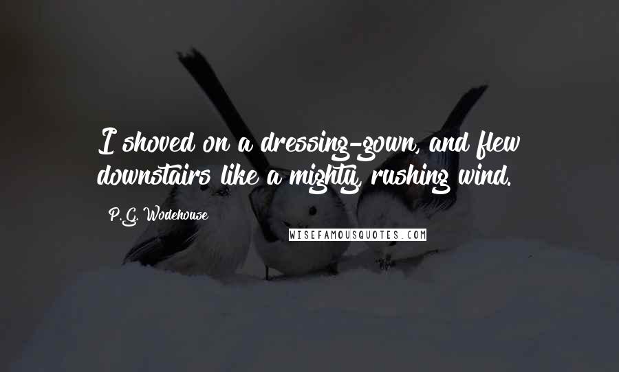 P.G. Wodehouse Quotes: I shoved on a dressing-gown, and flew downstairs like a mighty, rushing wind.