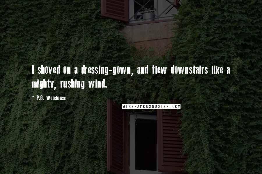 P.G. Wodehouse Quotes: I shoved on a dressing-gown, and flew downstairs like a mighty, rushing wind.