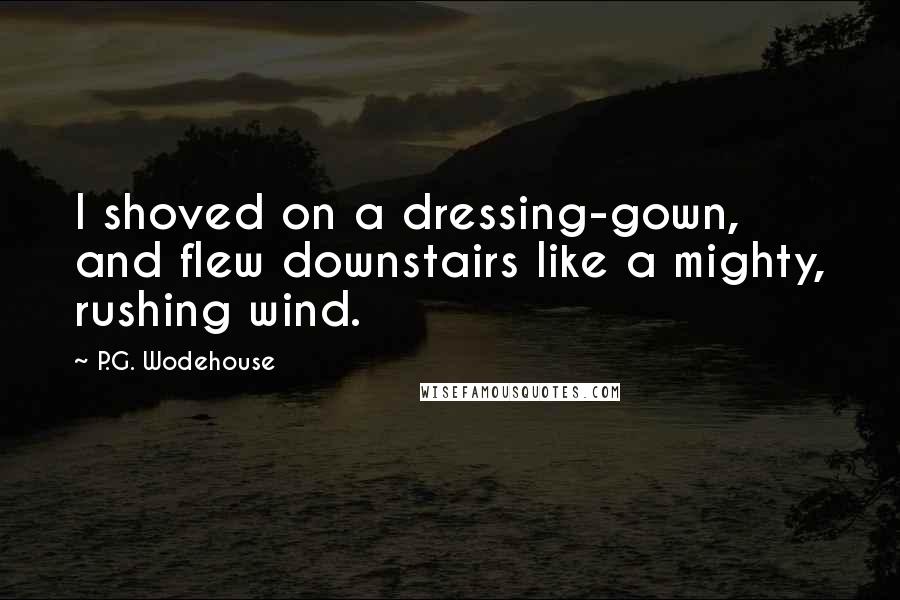 P.G. Wodehouse Quotes: I shoved on a dressing-gown, and flew downstairs like a mighty, rushing wind.