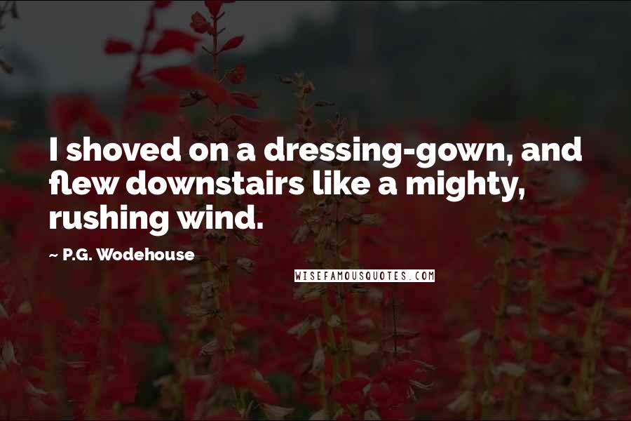 P.G. Wodehouse Quotes: I shoved on a dressing-gown, and flew downstairs like a mighty, rushing wind.