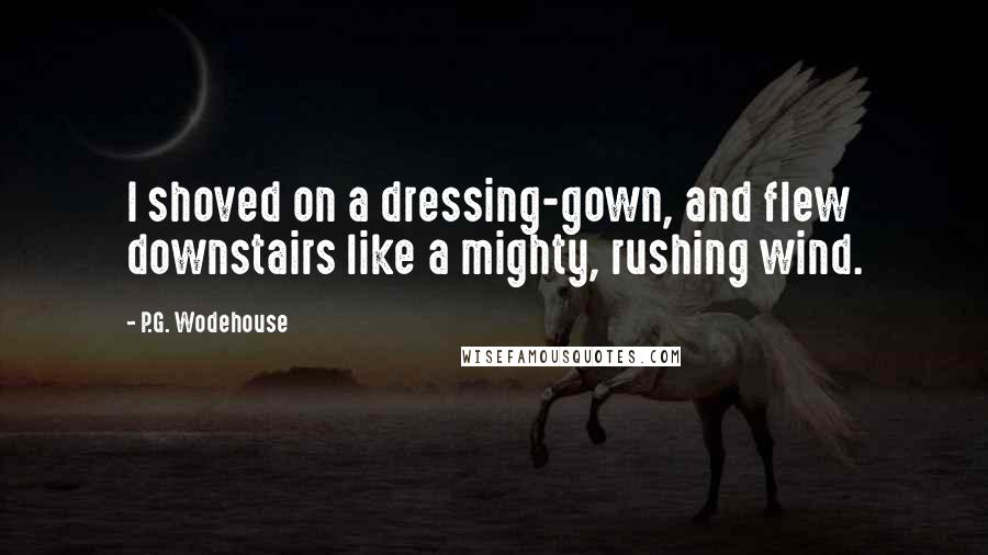 P.G. Wodehouse Quotes: I shoved on a dressing-gown, and flew downstairs like a mighty, rushing wind.