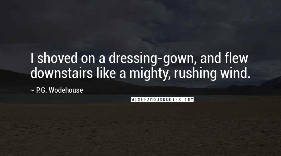 P.G. Wodehouse Quotes: I shoved on a dressing-gown, and flew downstairs like a mighty, rushing wind.