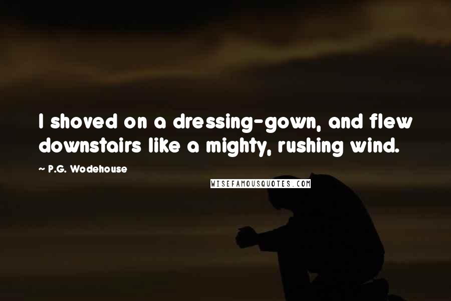 P.G. Wodehouse Quotes: I shoved on a dressing-gown, and flew downstairs like a mighty, rushing wind.