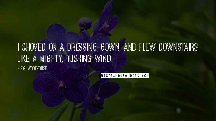 P.G. Wodehouse Quotes: I shoved on a dressing-gown, and flew downstairs like a mighty, rushing wind.