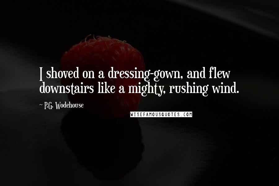 P.G. Wodehouse Quotes: I shoved on a dressing-gown, and flew downstairs like a mighty, rushing wind.