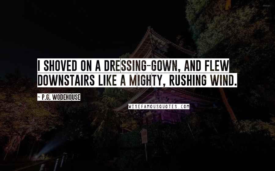 P.G. Wodehouse Quotes: I shoved on a dressing-gown, and flew downstairs like a mighty, rushing wind.