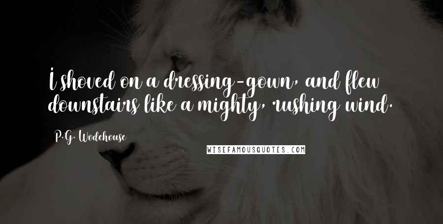 P.G. Wodehouse Quotes: I shoved on a dressing-gown, and flew downstairs like a mighty, rushing wind.