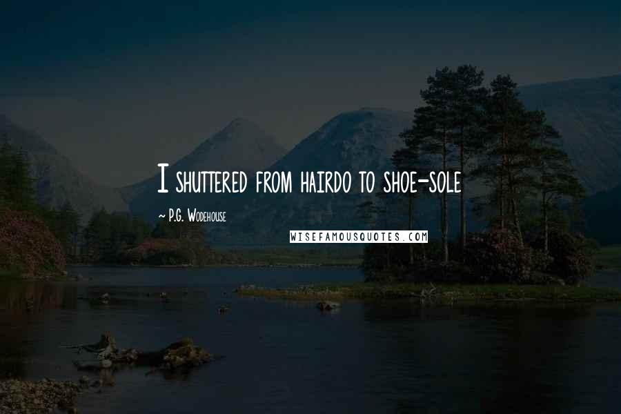 P.G. Wodehouse Quotes: I shuttered from hairdo to shoe-sole