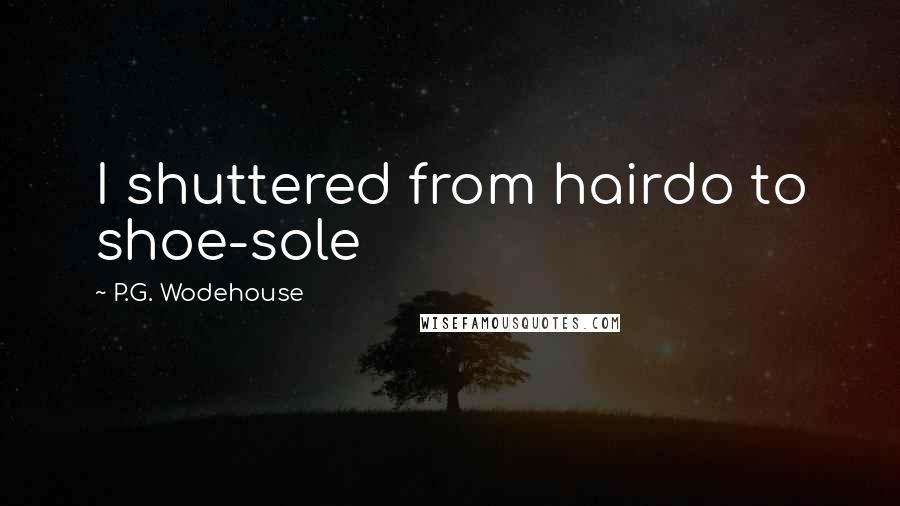 P.G. Wodehouse Quotes: I shuttered from hairdo to shoe-sole