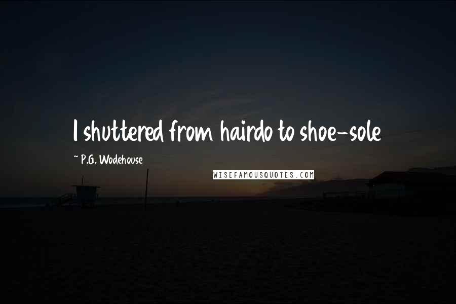 P.G. Wodehouse Quotes: I shuttered from hairdo to shoe-sole