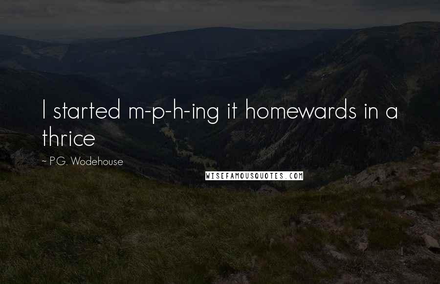 P.G. Wodehouse Quotes: I started m-p-h-ing it homewards in a thrice