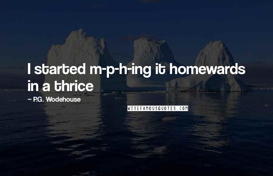P.G. Wodehouse Quotes: I started m-p-h-ing it homewards in a thrice