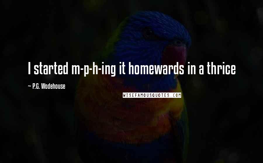 P.G. Wodehouse Quotes: I started m-p-h-ing it homewards in a thrice
