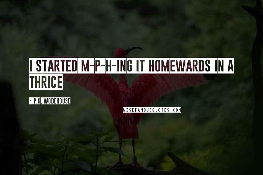 P.G. Wodehouse Quotes: I started m-p-h-ing it homewards in a thrice