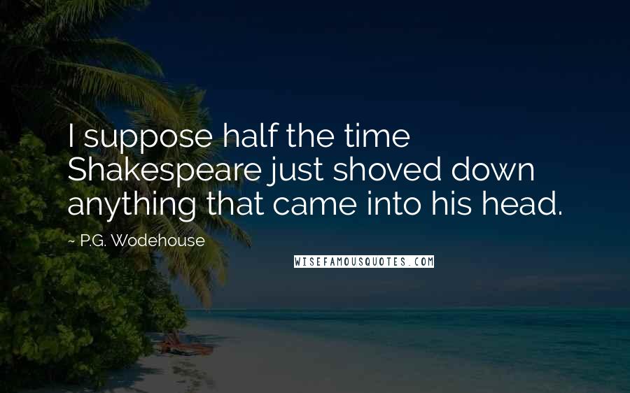 P.G. Wodehouse Quotes: I suppose half the time Shakespeare just shoved down anything that came into his head.