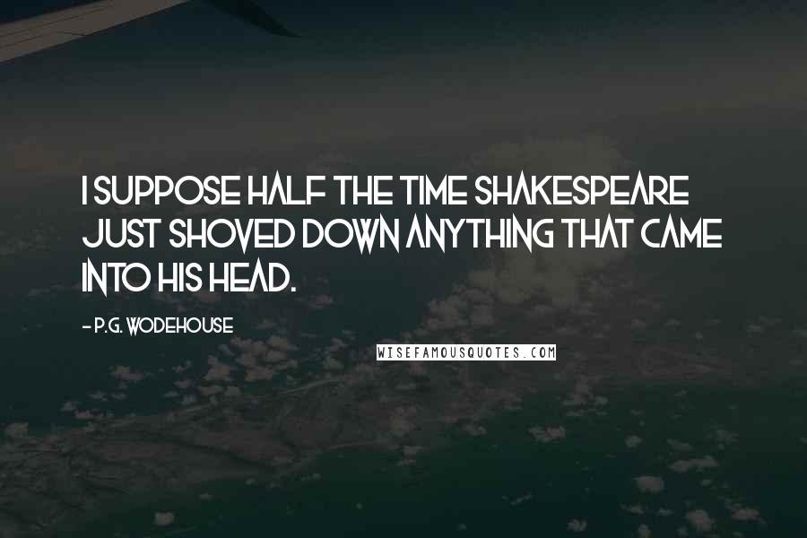 P.G. Wodehouse Quotes: I suppose half the time Shakespeare just shoved down anything that came into his head.