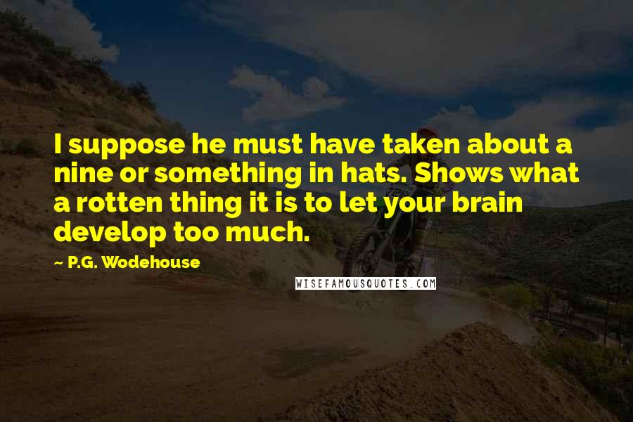 P.G. Wodehouse Quotes: I suppose he must have taken about a nine or something in hats. Shows what a rotten thing it is to let your brain develop too much.