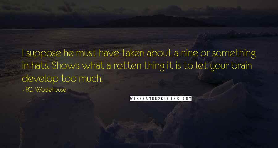 P.G. Wodehouse Quotes: I suppose he must have taken about a nine or something in hats. Shows what a rotten thing it is to let your brain develop too much.