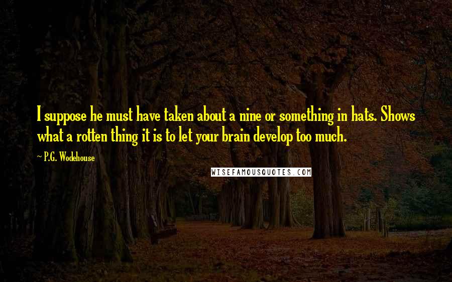 P.G. Wodehouse Quotes: I suppose he must have taken about a nine or something in hats. Shows what a rotten thing it is to let your brain develop too much.