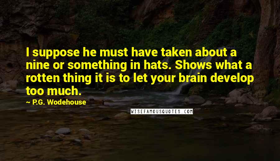 P.G. Wodehouse Quotes: I suppose he must have taken about a nine or something in hats. Shows what a rotten thing it is to let your brain develop too much.