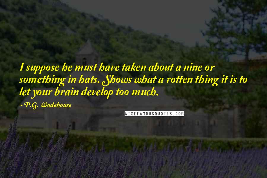 P.G. Wodehouse Quotes: I suppose he must have taken about a nine or something in hats. Shows what a rotten thing it is to let your brain develop too much.