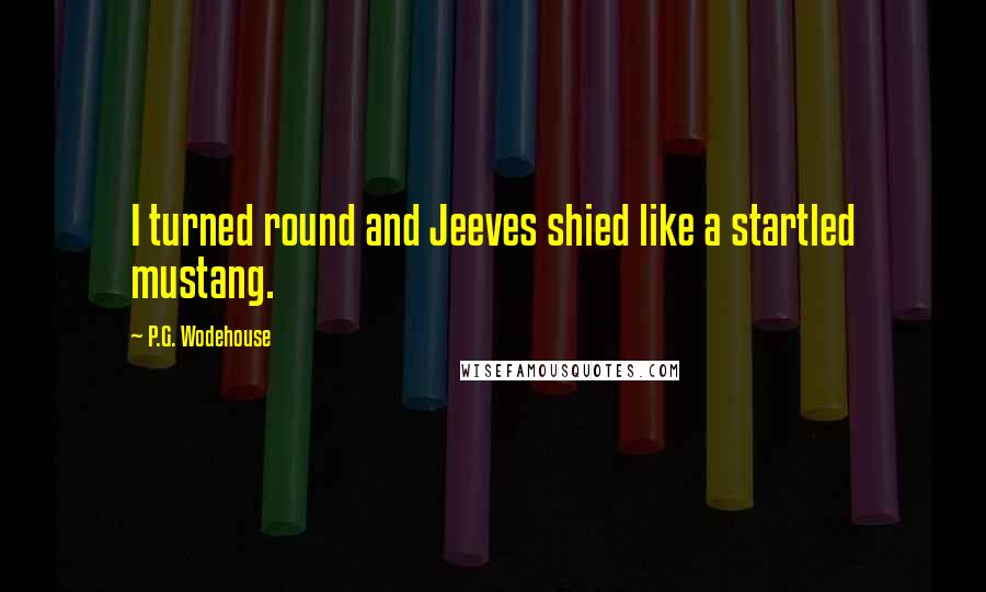 P.G. Wodehouse Quotes: I turned round and Jeeves shied like a startled mustang.