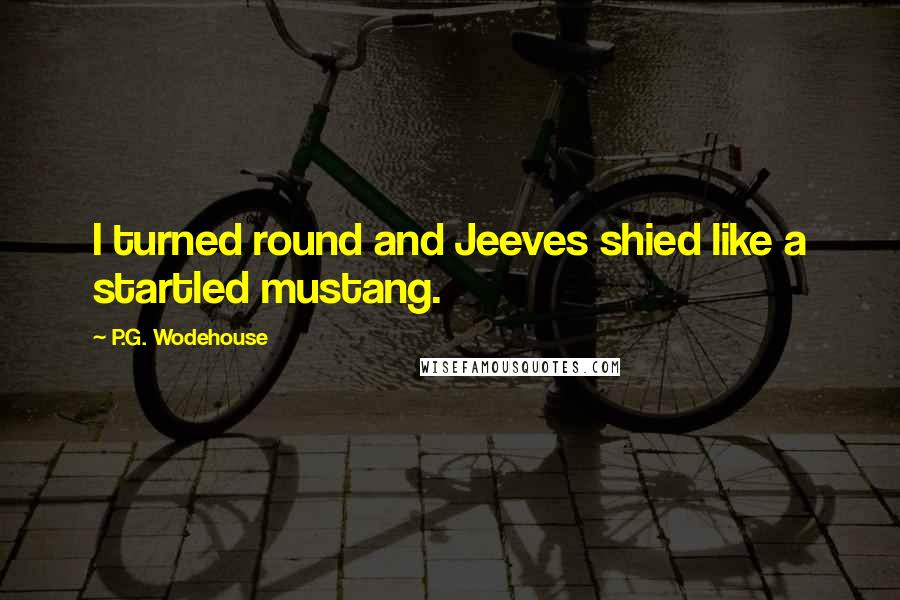 P.G. Wodehouse Quotes: I turned round and Jeeves shied like a startled mustang.