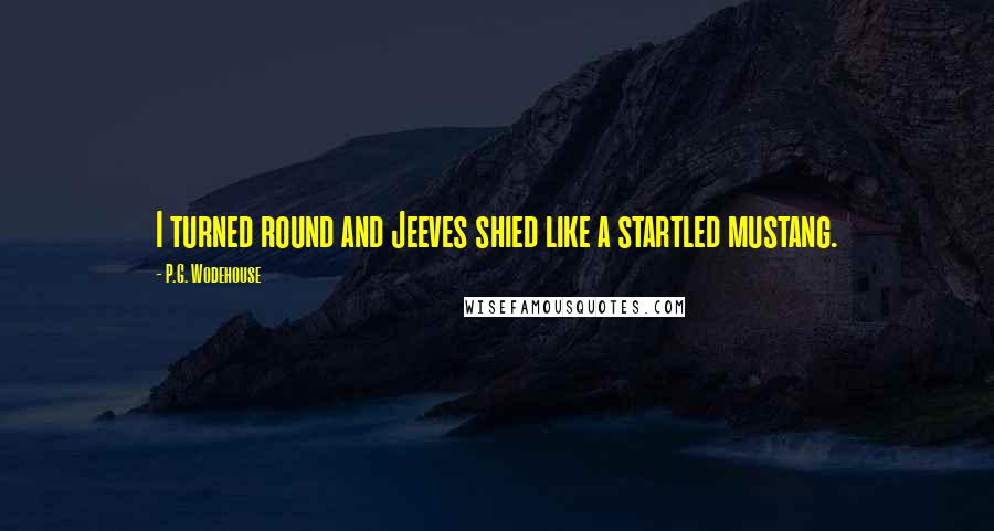 P.G. Wodehouse Quotes: I turned round and Jeeves shied like a startled mustang.