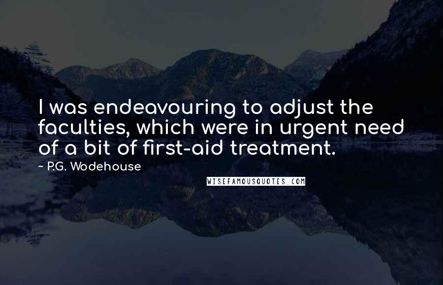 P.G. Wodehouse Quotes: I was endeavouring to adjust the faculties, which were in urgent need of a bit of first-aid treatment.