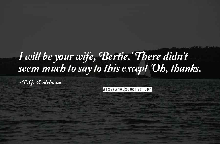 P.G. Wodehouse Quotes: I will be your wife, Bertie.' There didn't seem much to say to this except 'Oh, thanks.