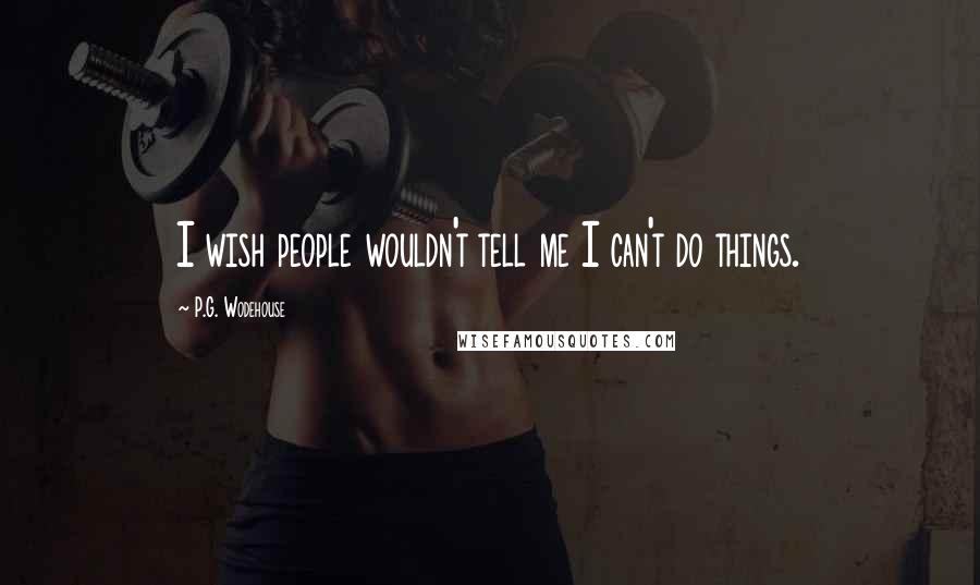P.G. Wodehouse Quotes: I wish people wouldn't tell me I can't do things.