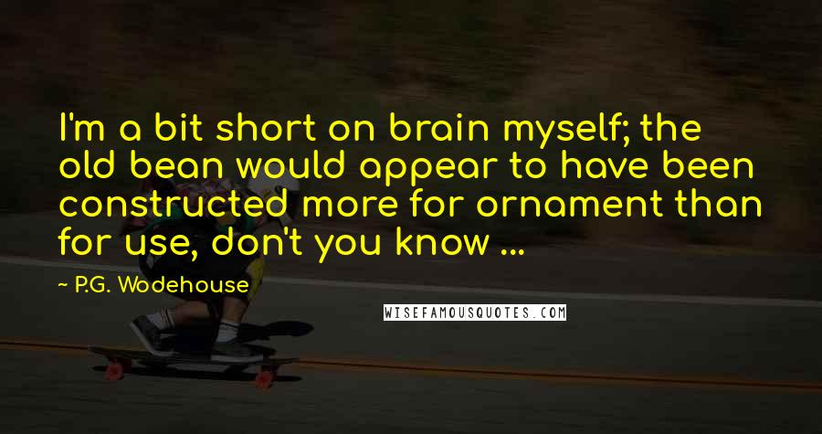 P.G. Wodehouse Quotes: I'm a bit short on brain myself; the old bean would appear to have been constructed more for ornament than for use, don't you know ...