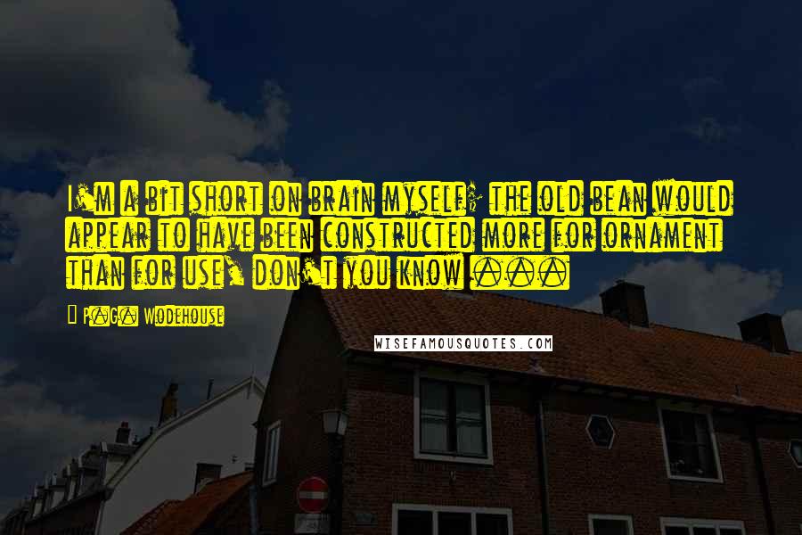 P.G. Wodehouse Quotes: I'm a bit short on brain myself; the old bean would appear to have been constructed more for ornament than for use, don't you know ...