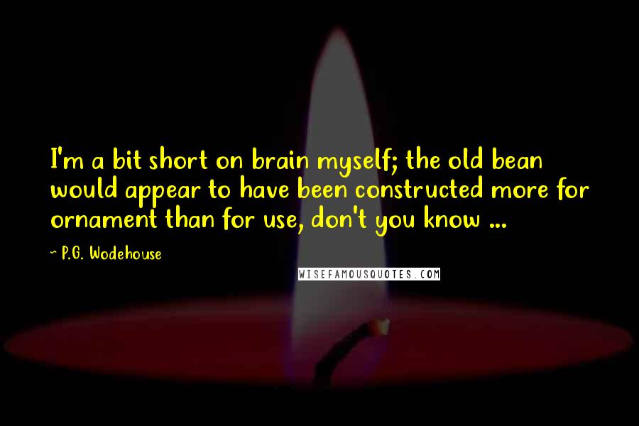 P.G. Wodehouse Quotes: I'm a bit short on brain myself; the old bean would appear to have been constructed more for ornament than for use, don't you know ...