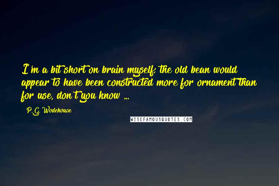 P.G. Wodehouse Quotes: I'm a bit short on brain myself; the old bean would appear to have been constructed more for ornament than for use, don't you know ...