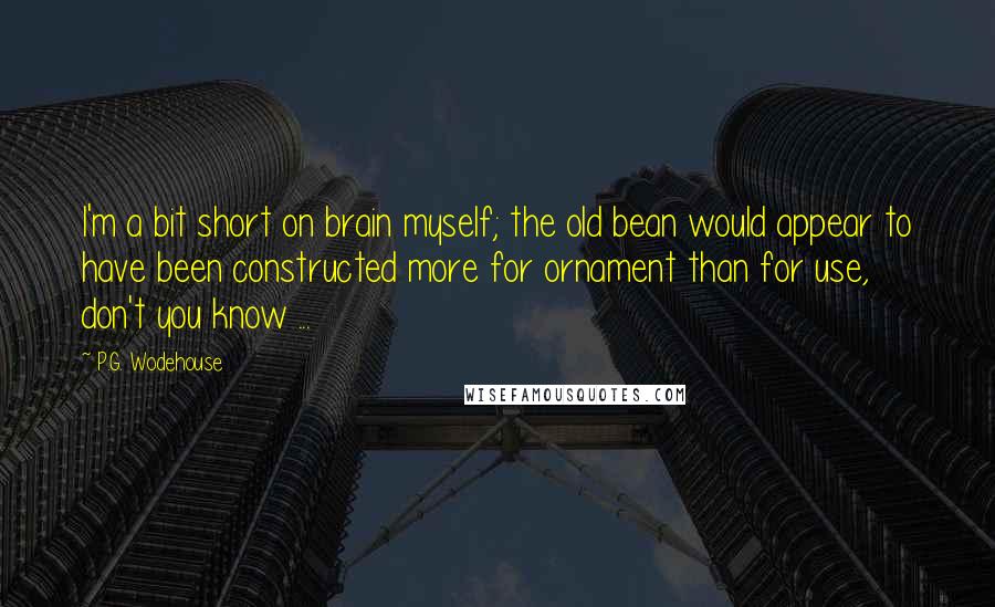 P.G. Wodehouse Quotes: I'm a bit short on brain myself; the old bean would appear to have been constructed more for ornament than for use, don't you know ...