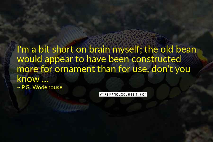 P.G. Wodehouse Quotes: I'm a bit short on brain myself; the old bean would appear to have been constructed more for ornament than for use, don't you know ...