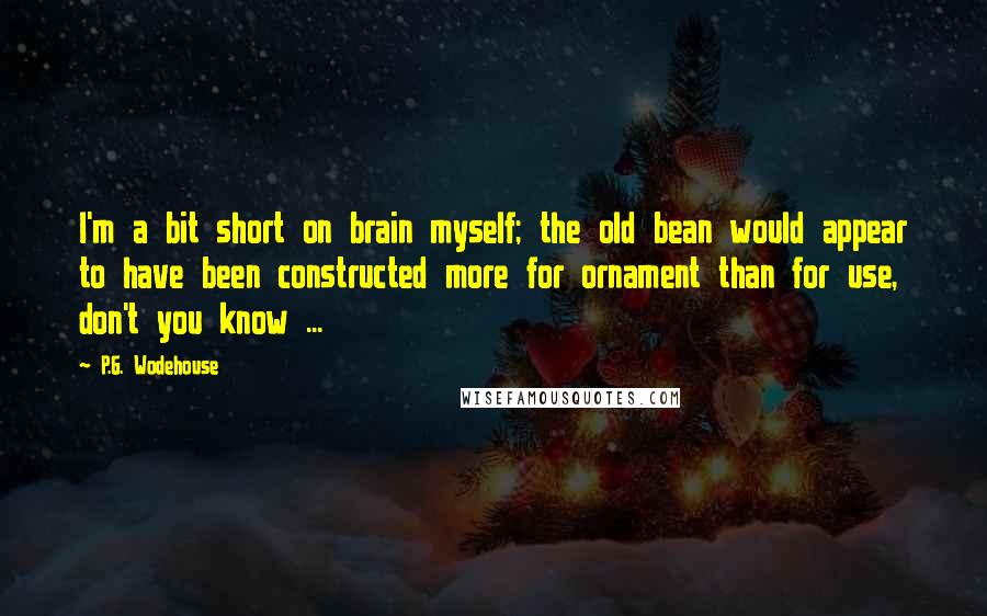 P.G. Wodehouse Quotes: I'm a bit short on brain myself; the old bean would appear to have been constructed more for ornament than for use, don't you know ...