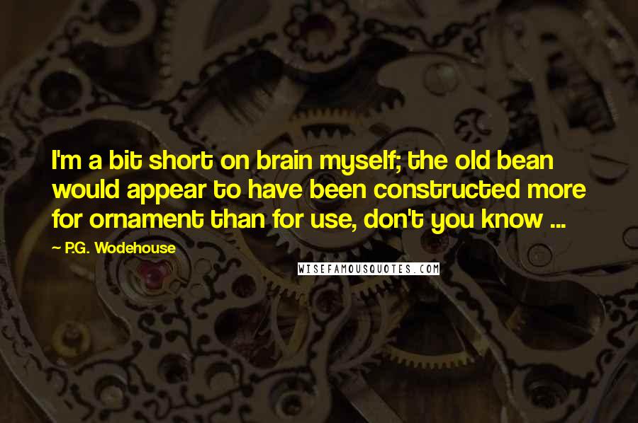 P.G. Wodehouse Quotes: I'm a bit short on brain myself; the old bean would appear to have been constructed more for ornament than for use, don't you know ...