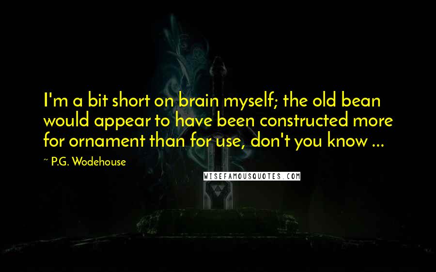 P.G. Wodehouse Quotes: I'm a bit short on brain myself; the old bean would appear to have been constructed more for ornament than for use, don't you know ...