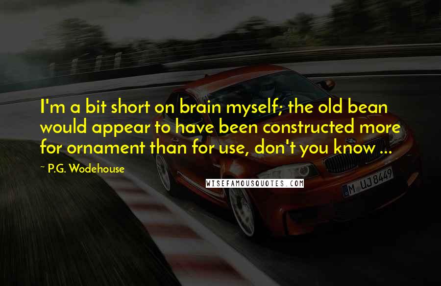 P.G. Wodehouse Quotes: I'm a bit short on brain myself; the old bean would appear to have been constructed more for ornament than for use, don't you know ...