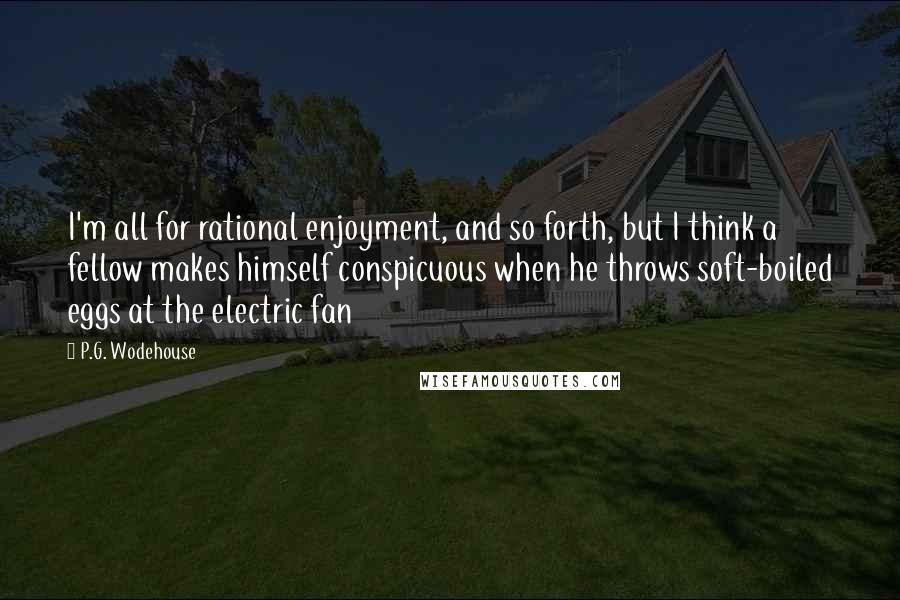 P.G. Wodehouse Quotes: I'm all for rational enjoyment, and so forth, but I think a fellow makes himself conspicuous when he throws soft-boiled eggs at the electric fan