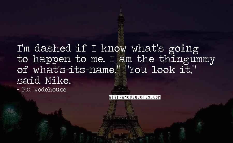 P.G. Wodehouse Quotes: I'm dashed if I know what's going to happen to me. I am the thingummy of what's-its-name." "You look it," said Mike.