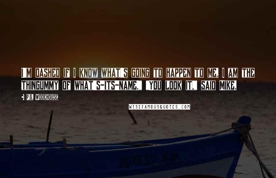 P.G. Wodehouse Quotes: I'm dashed if I know what's going to happen to me. I am the thingummy of what's-its-name." "You look it," said Mike.