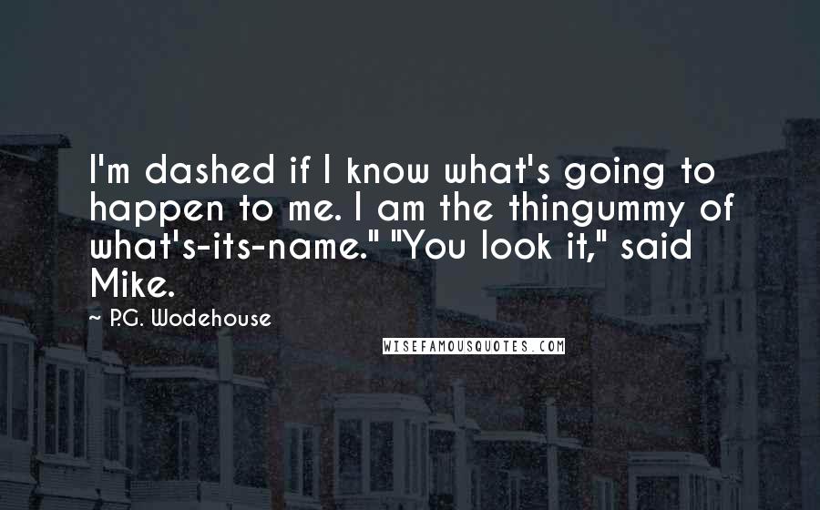 P.G. Wodehouse Quotes: I'm dashed if I know what's going to happen to me. I am the thingummy of what's-its-name." "You look it," said Mike.